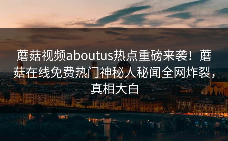 蘑菇视频aboutus热点重磅来袭！蘑菇在线免费热门神秘人秘闻全网炸裂，真相大白