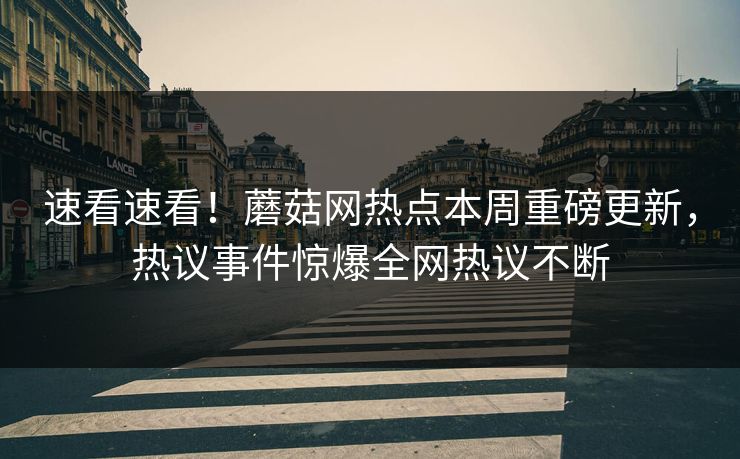 速看速看！蘑菇网热点本周重磅更新，热议事件惊爆全网热议不断