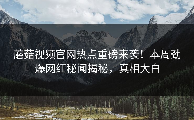 蘑菇视频官网热点重磅来袭！本周劲爆网红秘闻揭秘，真相大白