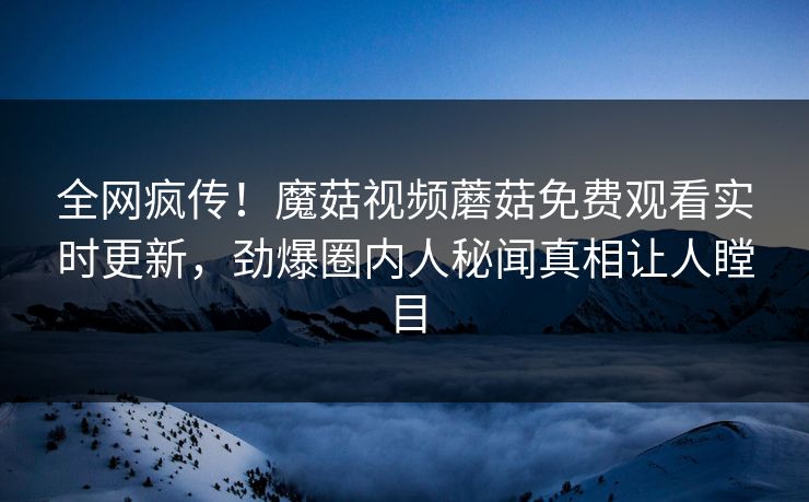 全网疯传！魔菇视频蘑菇免费观看实时更新，劲爆圈内人秘闻真相让人瞠目