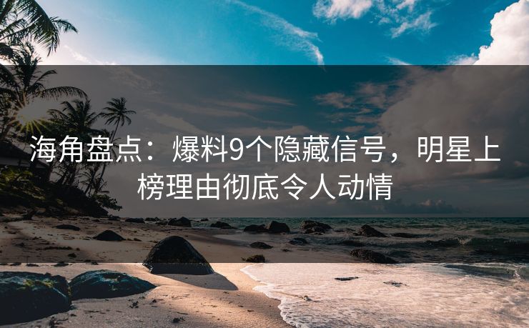 海角盘点：爆料9个隐藏信号，明星上榜理由彻底令人动情