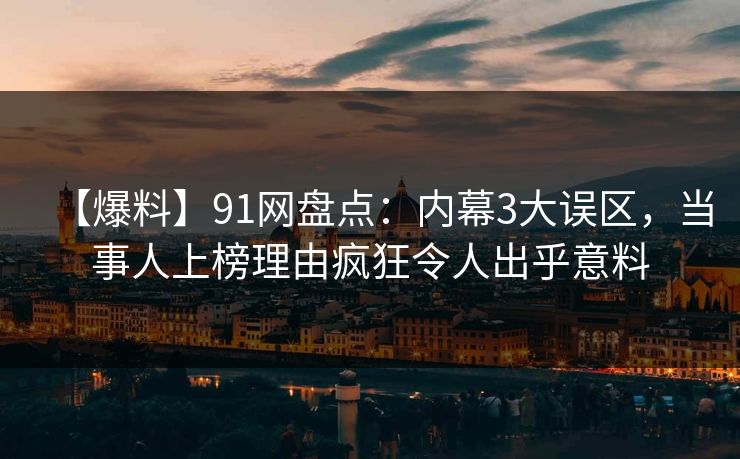 【爆料】91网盘点：内幕3大误区，当事人上榜理由疯狂令人出乎意料