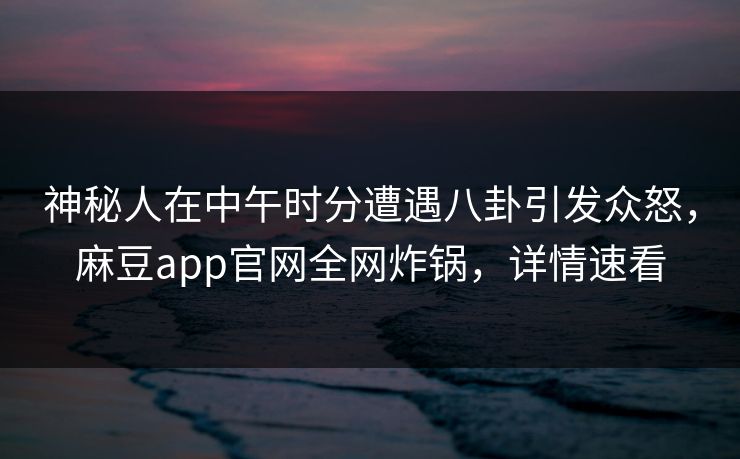 神秘人在中午时分遭遇八卦引发众怒，麻豆app官网全网炸锅，详情速看
