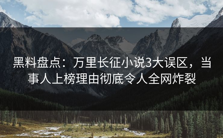 黑料盘点：万里长征小说3大误区，当事人上榜理由彻底令人全网炸裂