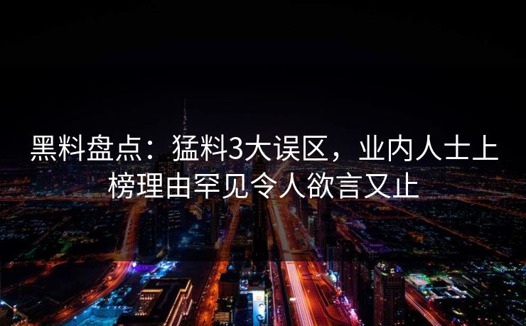 黑料盘点：猛料3大误区，业内人士上榜理由罕见令人欲言又止