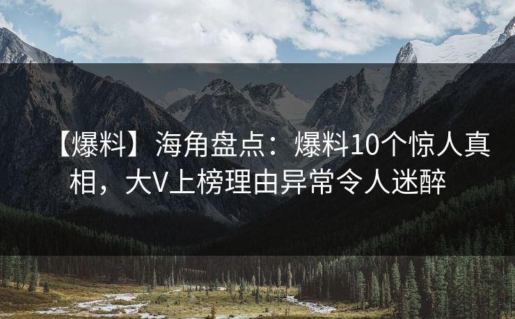 【爆料】海角盘点：爆料10个惊人真相，大V上榜理由异常令人迷醉