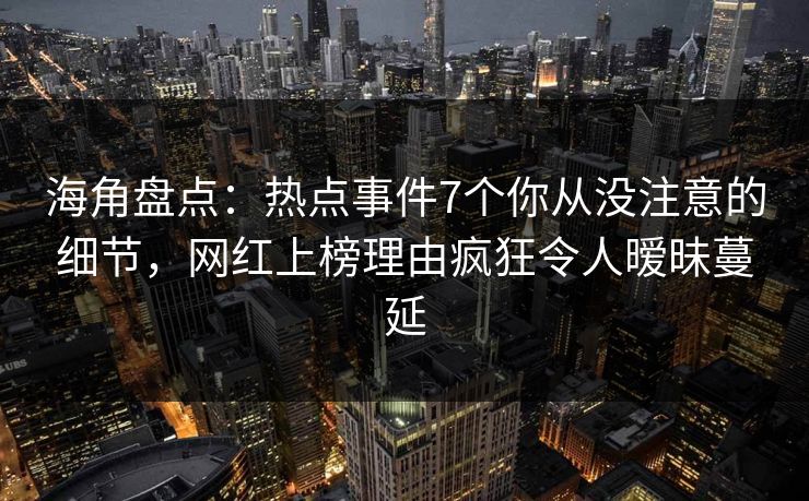 海角盘点：热点事件7个你从没注意的细节，网红上榜理由疯狂令人暧昧蔓延