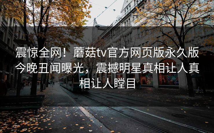 震惊全网！蘑菇tv官方网页版永久版今晚丑闻曝光，震撼明星真相让人真相让人瞠目