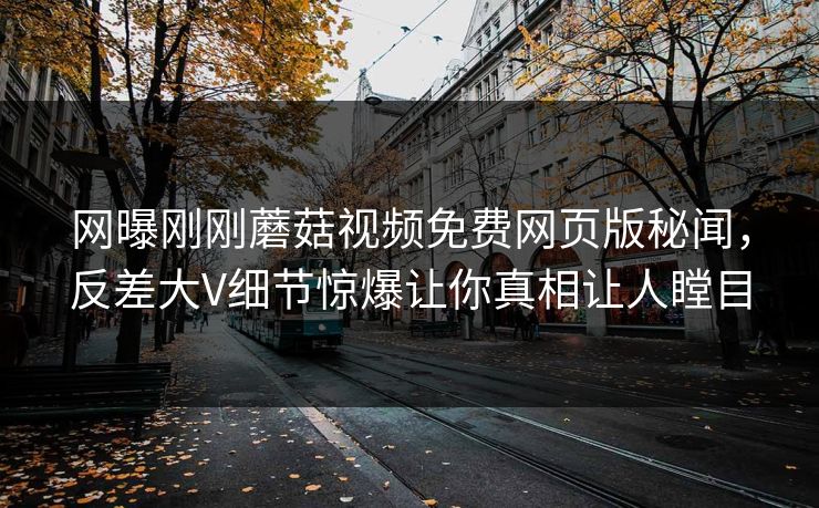 网曝刚刚蘑菇视频免费网页版秘闻，反差大V细节惊爆让你真相让人瞠目
