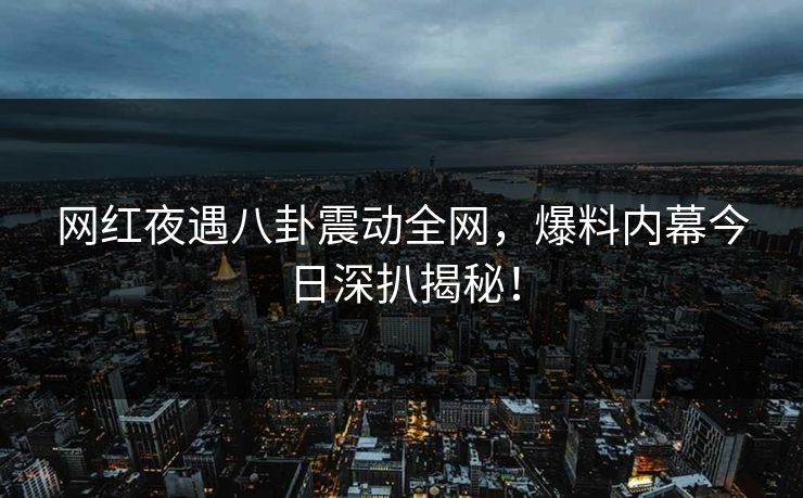 网红夜遇八卦震动全网，爆料内幕今日深扒揭秘！