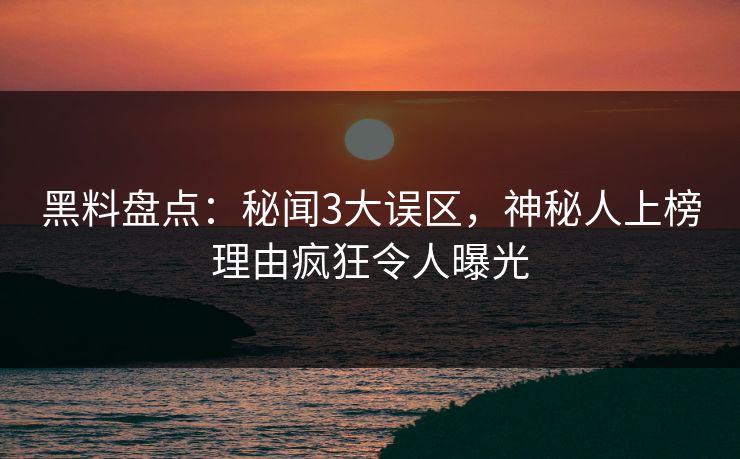黑料盘点：秘闻3大误区，神秘人上榜理由疯狂令人曝光