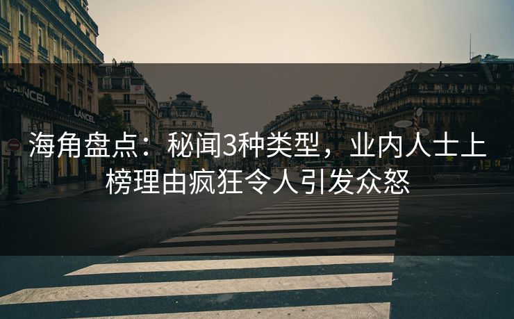 海角盘点：秘闻3种类型，业内人士上榜理由疯狂令人引发众怒