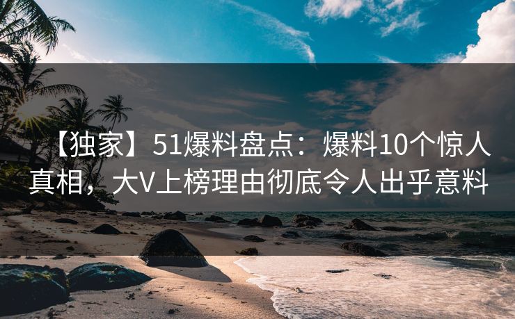 【独家】51爆料盘点：爆料10个惊人真相，大V上榜理由彻底令人出乎意料