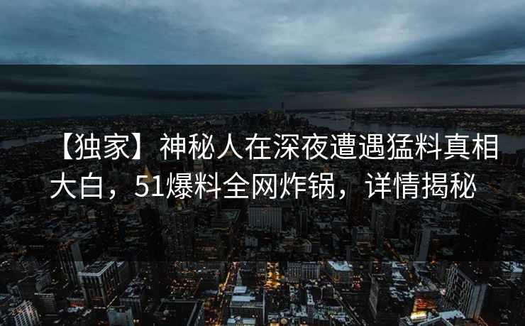 【独家】神秘人在深夜遭遇猛料真相大白，51爆料全网炸锅，详情揭秘