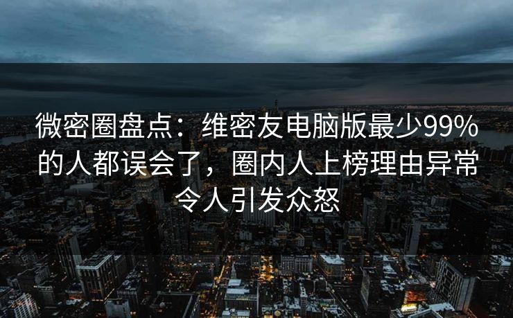 微密圈盘点：维密友电脑版最少99%的人都误会了，圈内人上榜理由异常令人引发众怒