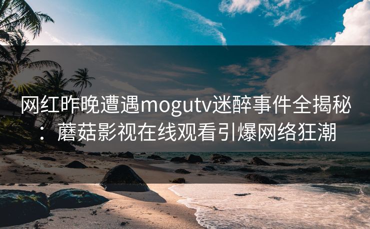 网红昨晚遭遇mogutv迷醉事件全揭秘：蘑菇影视在线观看引爆网络狂潮