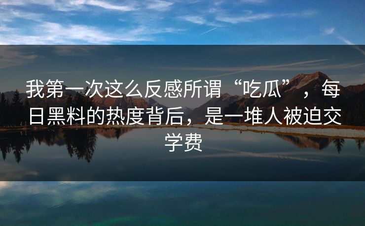 我第一次这么反感所谓“吃瓜”，每日黑料的热度背后，是一堆人被迫交学费