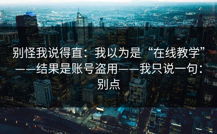 别怪我说得直：我以为是“在线教学”——结果是账号盗用——我只说一句：别点