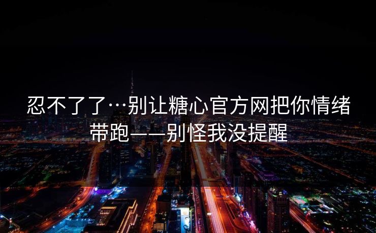 忍不了了…别让糖心官方网把你情绪带跑——别怪我没提醒