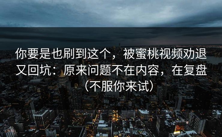 你要是也刷到这个，被蜜桃视频劝退又回坑：原来问题不在内容，在复盘（不服你来试）