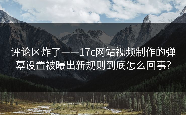 评论区炸了——17c网站视频制作的弹幕设置被曝出新规则到底怎么回事？