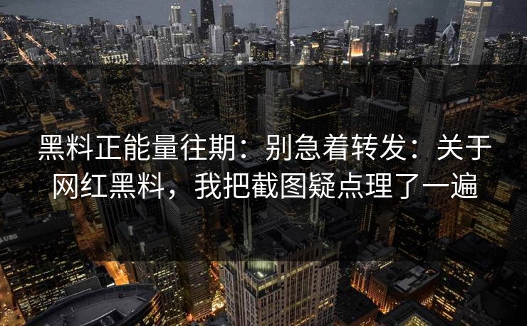 黑料正能量往期：别急着转发：关于网红黑料，我把截图疑点理了一遍