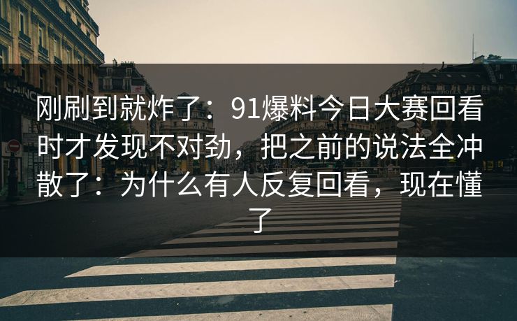 刚刷到就炸了：91爆料今日大赛回看时才发现不对劲，把之前的说法全冲散了：为什么有人反复回看，现在懂了