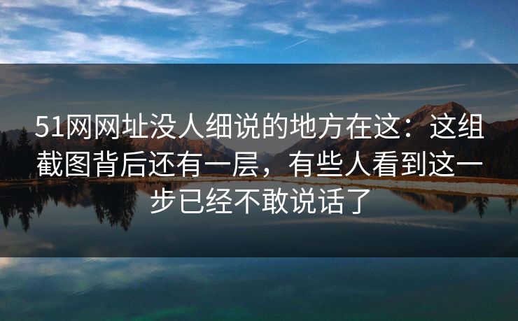 51网网址没人细说的地方在这：这组截图背后还有一层，有些人看到这一步已经不敢说话了